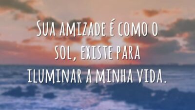 Sua amizade é como o sol, existe para iluminar a minha vida.