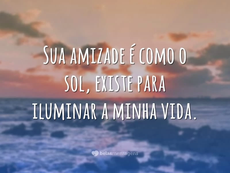 Sua amizade é como o sol, existe para iluminar a minha vida.