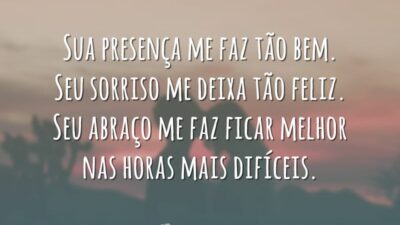 Sua presença me faz tão bem. Seu sorriso me deixa tão feliz. Seu abraço me faz ficar melhor nas horas mais difíceis.