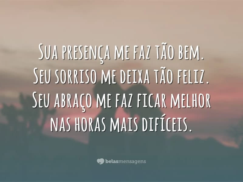 Sua presença me faz tão bem. Seu sorriso me deixa tão feliz. Seu abraço me faz ficar melhor nas horas mais difíceis.