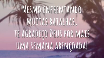 Mesmo enfrentando muitas batalhas, te agradeço Deus por mais uma semana abençoada!