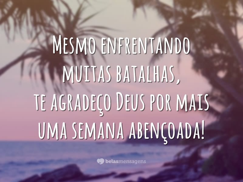 Mesmo enfrentando muitas batalhas, te agradeço Deus por mais uma semana abençoada!