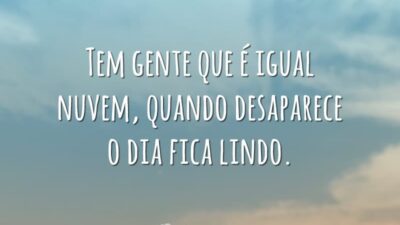 Tem gente que é igual nuvem, quando desaparece o dia fica lindo.