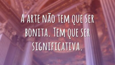 A arte não tem que ser bonita. Tem que ser significativa.