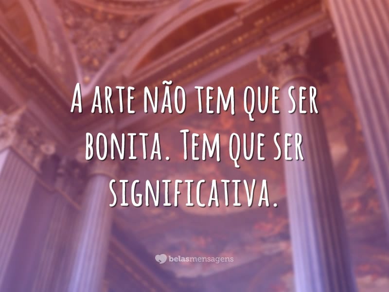 A arte não tem que ser bonita. Tem que ser significativa.