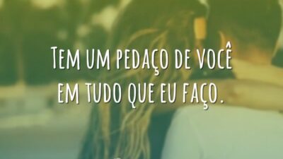 Tem um pedaço de você em tudo que eu faço.