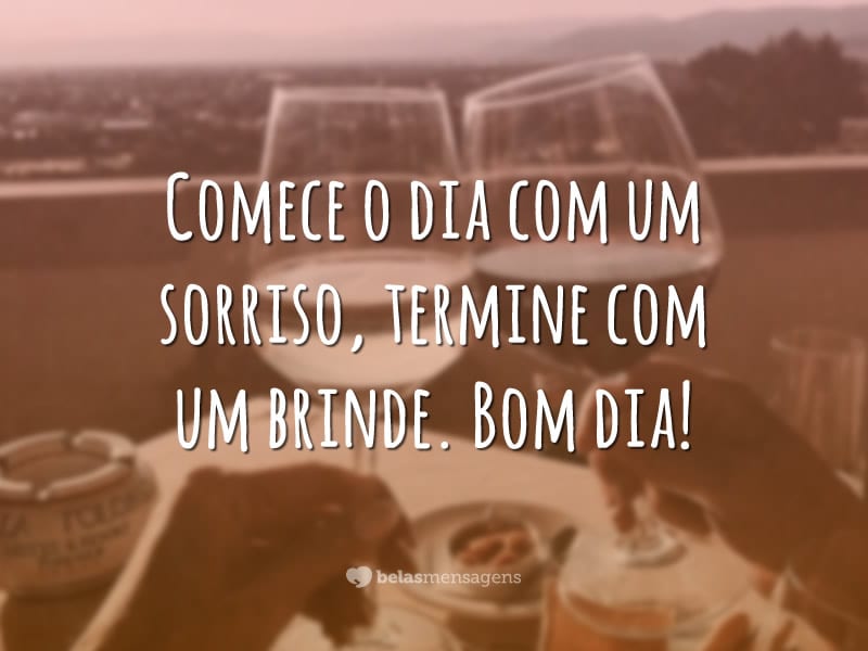 Comece o dia com um sorriso, termine com um brinde. Bom dia!