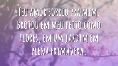 Teu amor sorriu pra mim. Brotou em meu peito como flores, em um jardim em plena primavera.