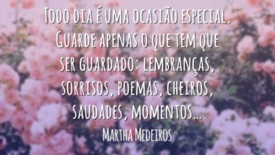 Todo dia é uma ocasião especial. Guarde apenas o que tem que ser guardado: lembranças, sorrisos, poemas, cheiros, saudades, momentos…