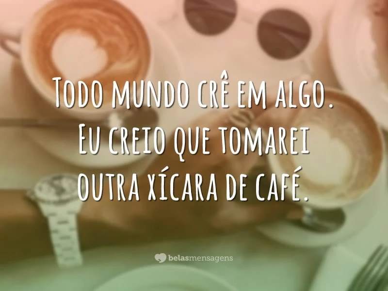 Todo mundo crê em algo. Eu creio que tomarei outra xícara de café.