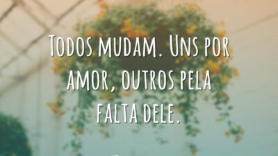 Todos mudam. Uns por amor, outros pela falta dele.