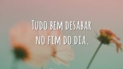 Tudo bem desabar no fim do dia.