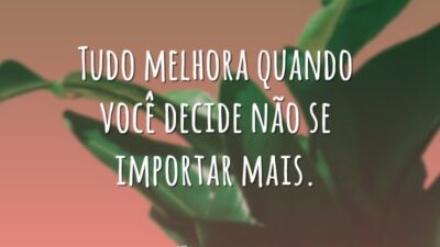 Tudo melhora quando você decide não se importar mais.