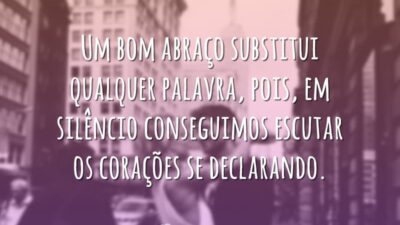 Um bom abraço substitui qualquer palavra, pois, em silêncio conseguimos escutar os corações se declarando.