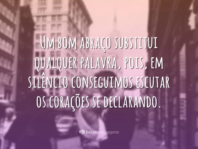 Um bom abraço substitui qualquer palavra, pois, em silêncio conseguimos escutar os corações se declarando.