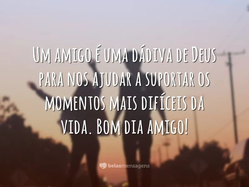 Um amigo é uma dádiva de Deus para nos ajudar a suportar os momentos mais difíceis da vida. Bom dia amigo!