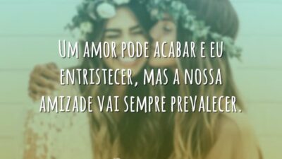 Um amor pode acabar e eu entristecer, mas a nossa amizade vai sempre prevalecer.