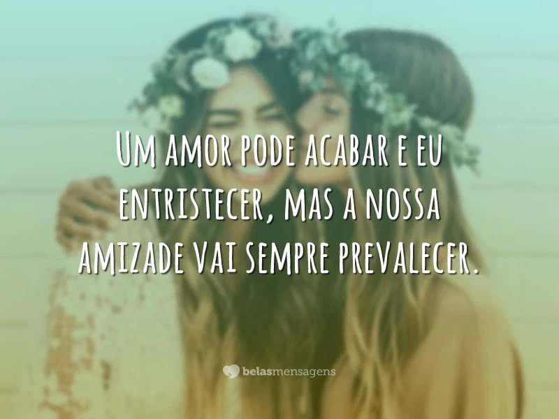 Um amor pode acabar e eu entristecer, mas a nossa amizade vai sempre prevalecer.