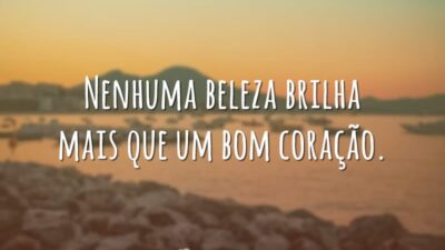 Nenhuma beleza brilha mais que um bom coração.