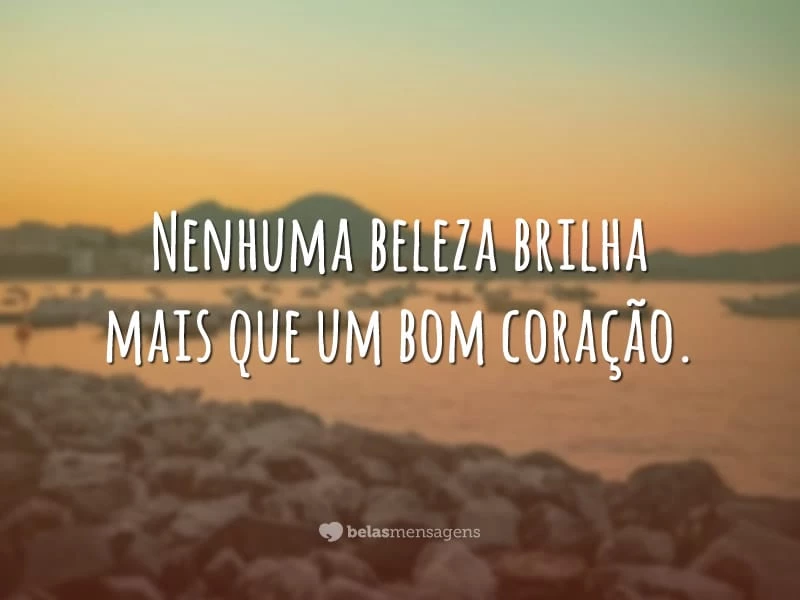 Nenhuma beleza brilha mais que um bom coração.