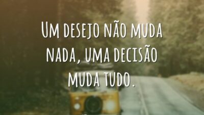 Um desejo não muda nada, uma decisão muda tudo.