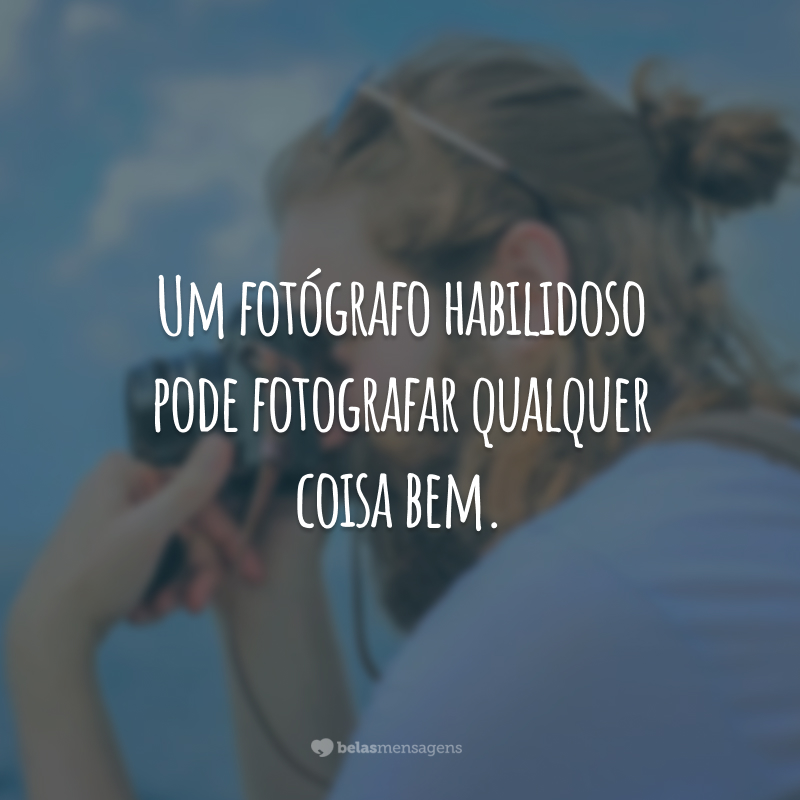 Um fotógrafo habilidoso pode fotografar qualquer coisa bem.