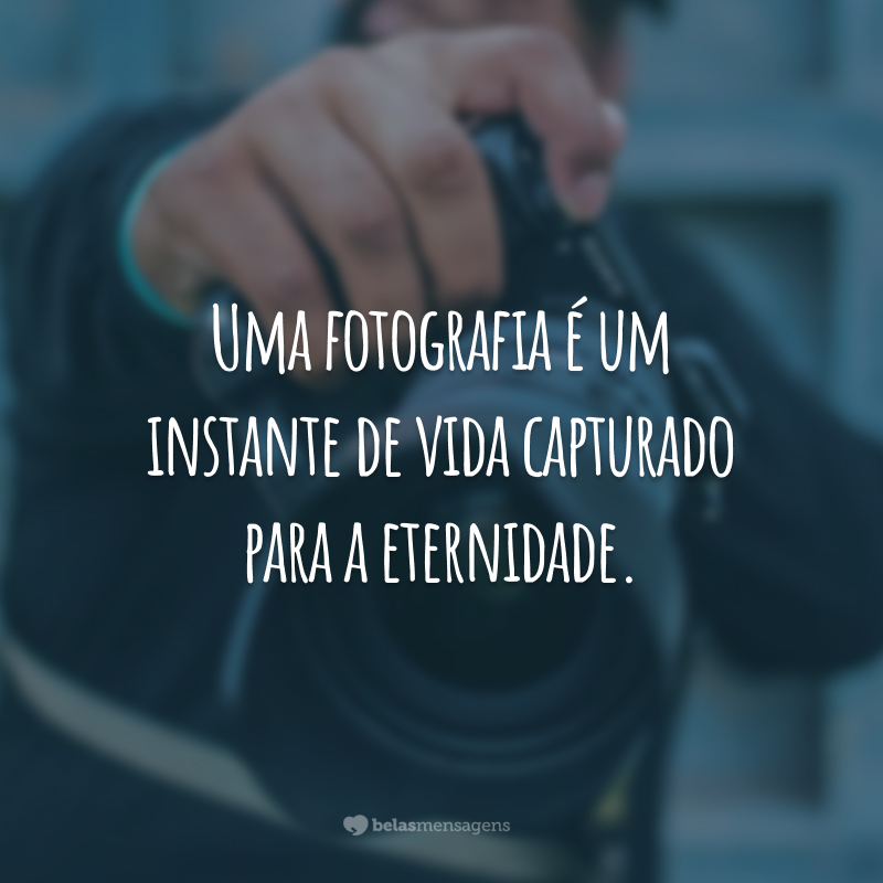 Uma fotografia é um instante de vida capturado para a eternidade.