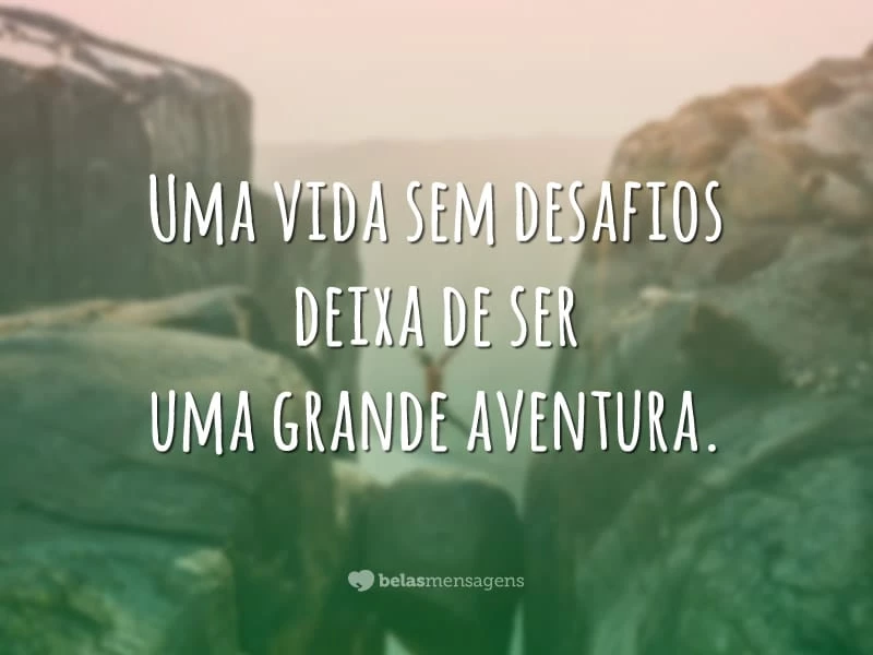 Uma vida sem desafios deixa de ser uma grande aventura.