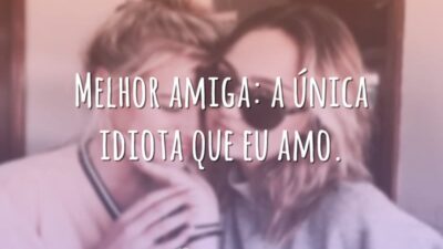 Melhor amiga: a única idiota que eu amo.