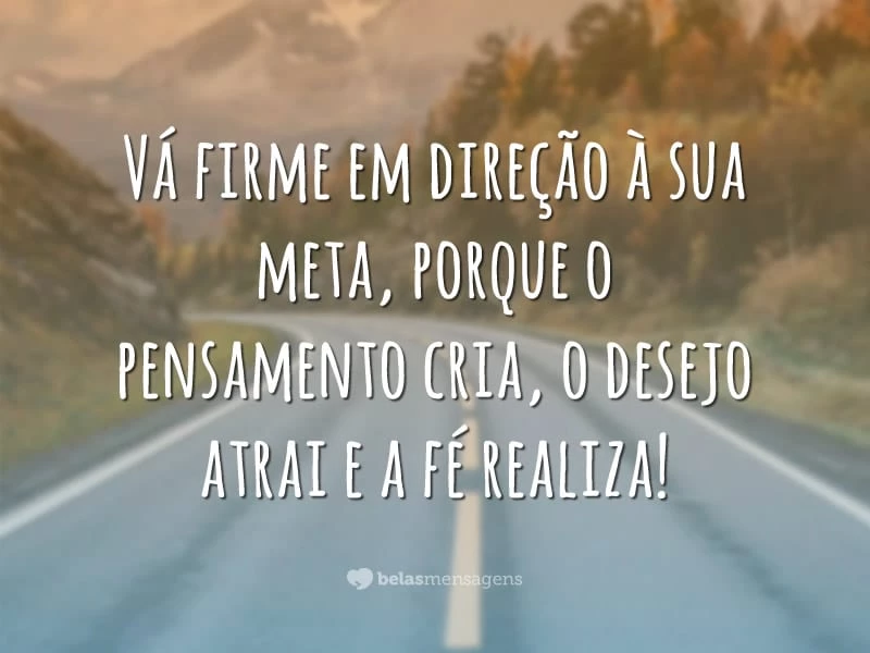 Vá firme em direção à sua meta, porque o pensamento cria, o desejo atrai e a fé realiza!