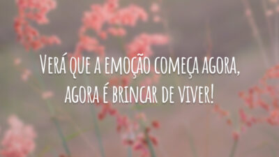 Verá que a emoção começa agora, agora é brincar de viver!