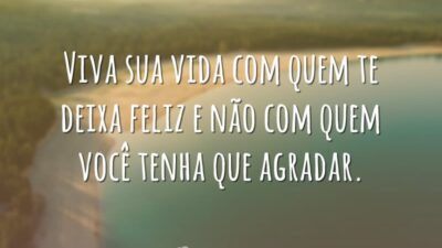 Viva sua vida com quem te deixa feliz e não com quem você tenha que agradar.