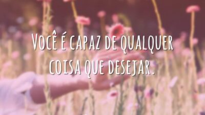Você é capaz de qualquer coisa que desejar.