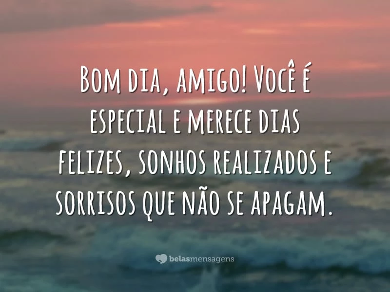 Bom dia, amigo! Você é especial e merece dias felizes, sonhos realizados e sorrisos que não se apagam.