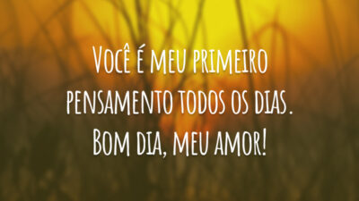 Você é meu primeiro pensamento todos os dias. Bom dia, meu amor!