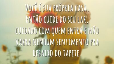 Você é sua própria casa. Então cuide do seu lar, cuidado com quem entra e não varra nenhum sentimento pra debaixo do tapete.