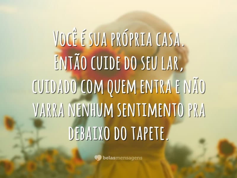 Você é sua própria casa. Então cuide do seu lar, cuidado com quem entra e não varra nenhum sentimento pra debaixo do tapete.