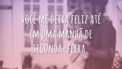 Você me deixa feliz até em uma manhã de segunda-feira.