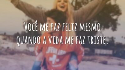 Você me faz feliz mesmo quando a vida me faz triste.