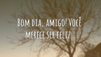 Bom dia, amigo! Você merece ser feliz.