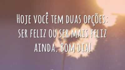 Hoje você tem duas opções: ser feliz ou ser mais feliz ainda. Bom dia!