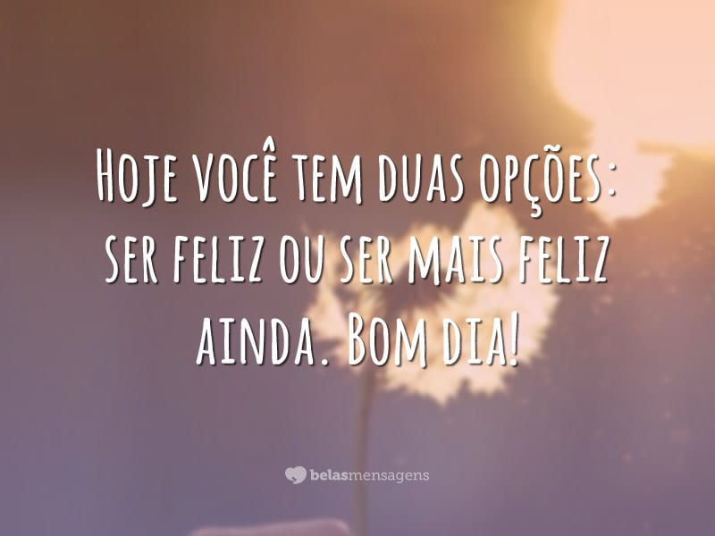 Hoje você tem duas opções: ser feliz ou ser mais feliz ainda. Bom dia!