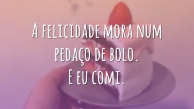 A felicidade mora num pedaço de bolo. E eu comi.