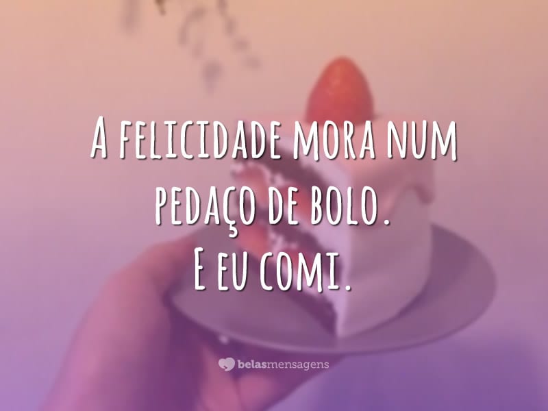 A felicidade mora num pedaço de bolo. E eu comi.