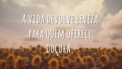 A vida devolve leveza para quem oferece doçura.