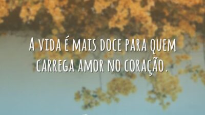 A vida é mais doce para quem carrega amor no coração.