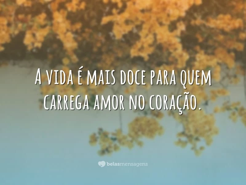 A vida é mais doce para quem carrega amor no coração.