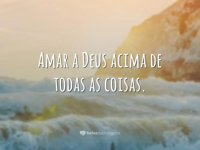 Amar a Deus acima de todas as coisas.