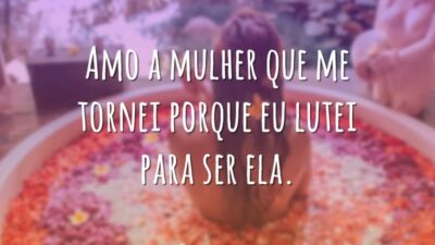 Amo a mulher que me tornei porque eu lutei para ser ela.