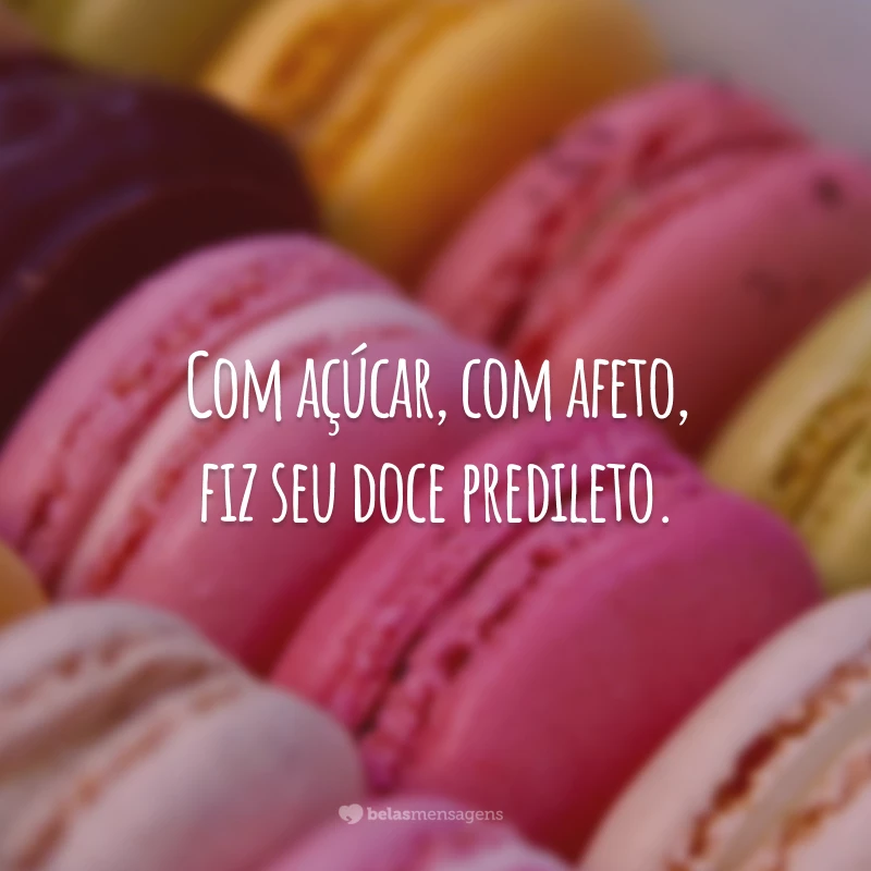 Com açúcar, com afeto, fiz seu doce predileto.